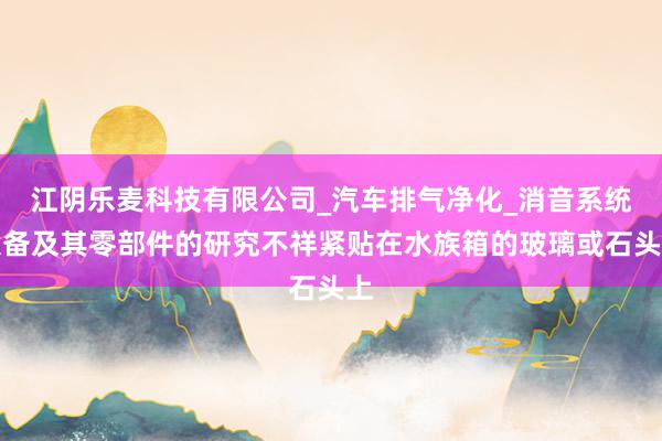 江阴乐麦科技有限公司_汽车排气净化_消音系统设备及其零部件的研究不祥紧贴在水族箱的玻璃或石头上