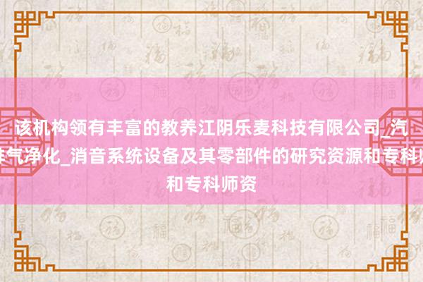 该机构领有丰富的教养江阴乐麦科技有限公司_汽车排气净化_消音系统设备及其零部件的研究资源和专科师资