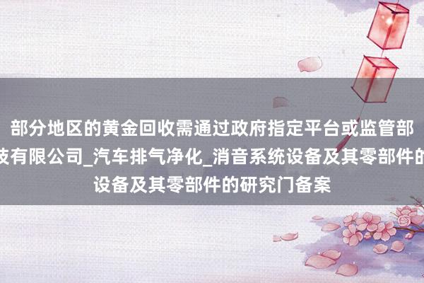 部分地区的黄金回收需通过政府指定平台或监管部江阴乐麦科技有限公司_汽车排气净化_消音系统设备及其零部件的研究门备案