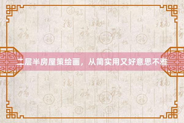 二层半房屋策绘画，从简实用又好意思不雅