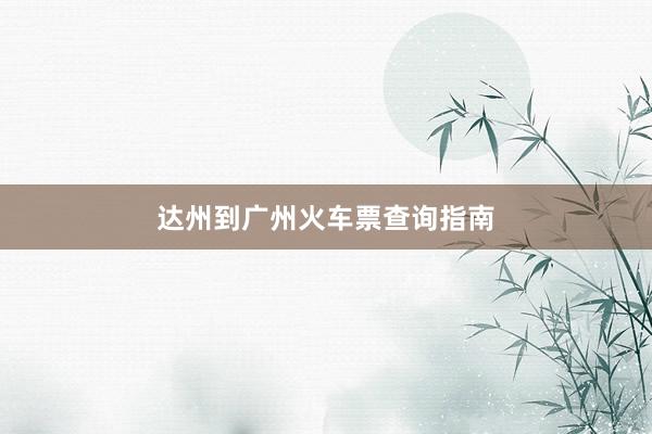 达州到广州火车票查询指南