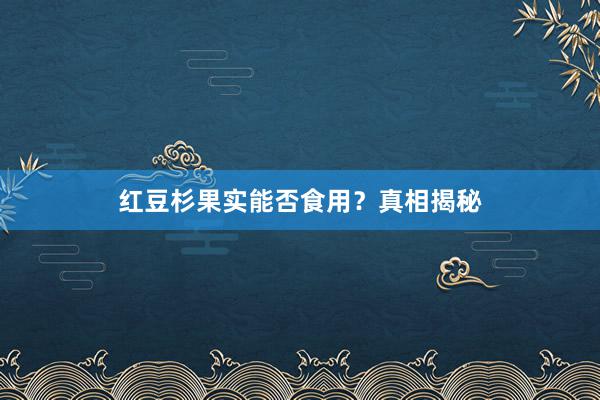 红豆杉果实能否食用？真相揭秘