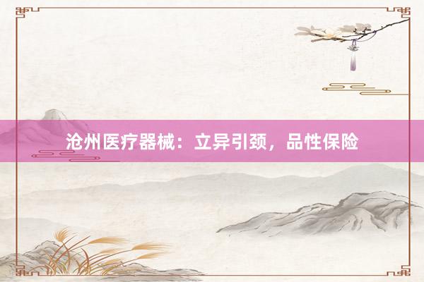 沧州医疗器械：立异引颈，品性保险