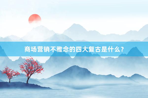 商场营销不雅念的四大复古是什么？