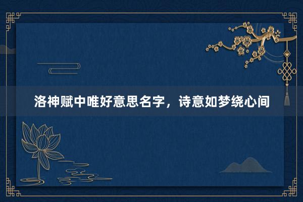 洛神赋中唯好意思名字，诗意如梦绕心间